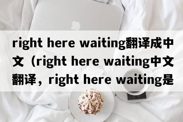 right here waiting翻譯成中文（right here waiting中文翻譯，right here waiting是什么意思，right here waiting發(fā)音、用法及例句）