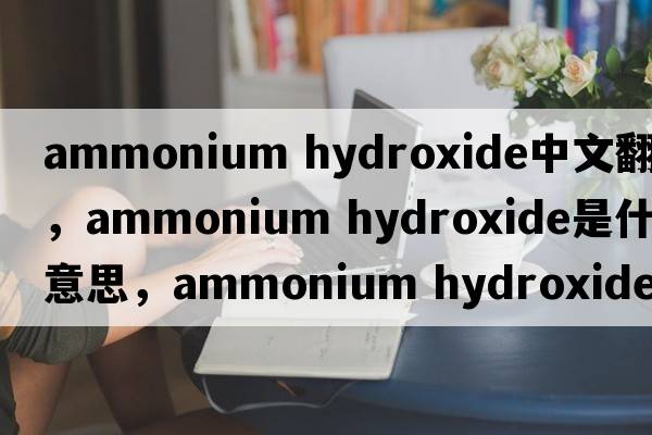 ammonium hydroxide中文翻譯，ammonium hydroxide是什么意思，ammonium hydroxide發(fā)音、用法及例句