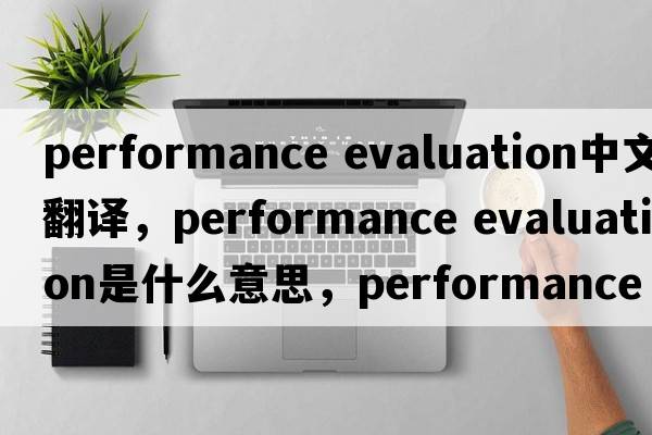 performance evaluation中文翻譯，performance evaluation是什么意思，performance evaluation發(fā)音、用法及例句