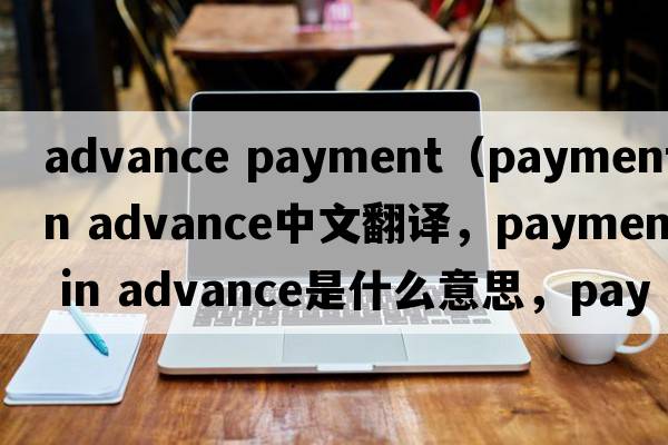 advance payment（payment in advance中文翻譯，payment in advance是什么意思，payment in advance發(fā)音、用法及例句）