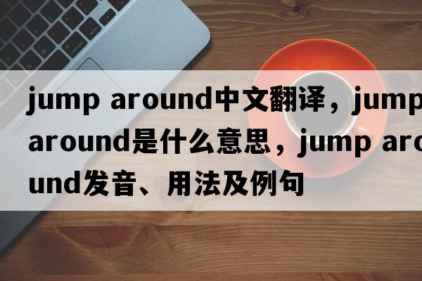 jump around中文翻譯，jump around是什么意思，jump around發(fā)音、用法及例句