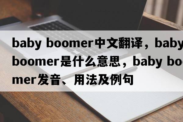 baby boomer中文翻譯，baby boomer是什么意思，baby boomer發(fā)音、用法及例句