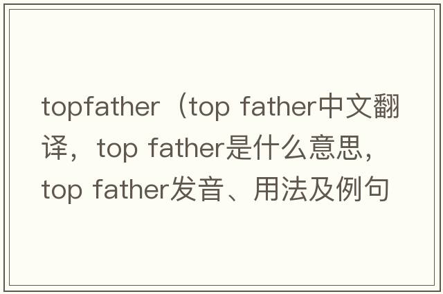 topfather（top father中文翻譯，top father是什么意思，top father發(fā)音、用法及例句）