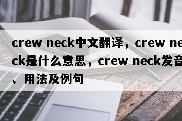 crew neck中文翻譯，crew neck是什么意思，crew neck發(fā)音、用法及例句