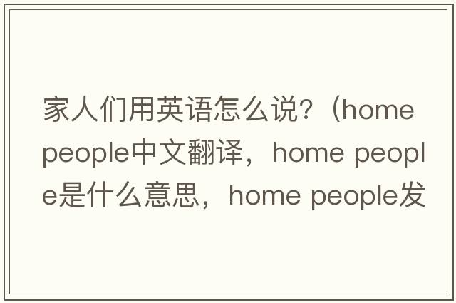 家人們用英語(yǔ)怎么說(shuō)?（home people中文翻譯，home people是什么意思，home people發(fā)音、用法及例句）