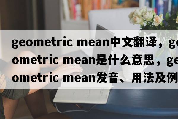geometric mean中文翻譯，geometric mean是什么意思，geometric mean發(fā)音、用法及例句