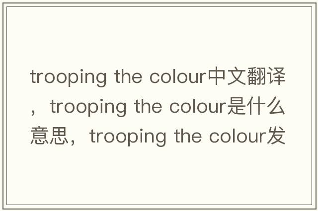 trooping the colour中文翻譯，trooping the colour是什么意思，trooping the colour發(fā)音、用法及例句