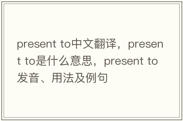 present to中文翻譯，present to是什么意思，present to發(fā)音、用法及例句