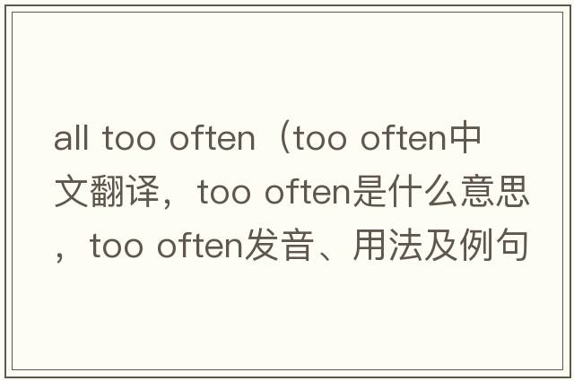 all too often（too often中文翻譯，too often是什么意思，too often發(fā)音、用法及例句）