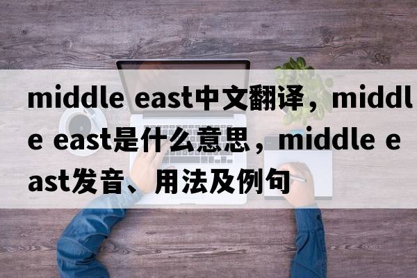 middle east中文翻譯，middle east是什么意思，middle east發(fā)音、用法及例句