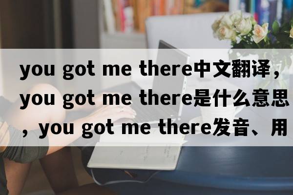 you got me there中文翻譯，you got me there是什么意思，you got me there發(fā)音、用法及例句