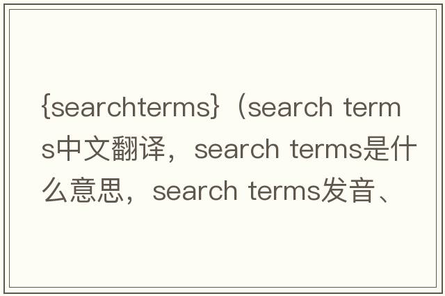 {searchterms}（search terms中文翻譯，search terms是什么意思，search terms發(fā)音、用法及例句）