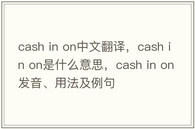 cash in on中文翻譯，cash in on是什么意思，cash in on發(fā)音、用法及例句