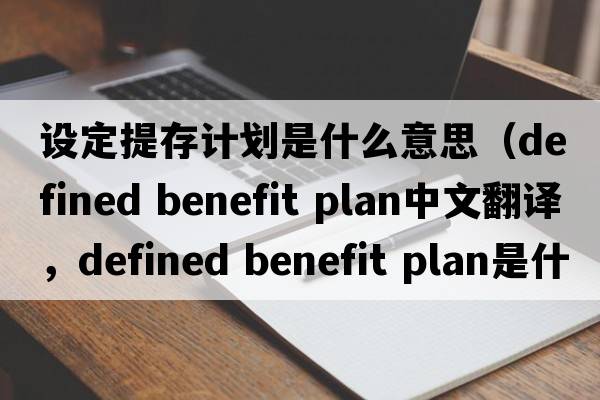 設定提存計劃是什么意思（defined benefit plan中文翻譯，defined benefit plan是什么意思，defined benefit plan發(fā)音、用法及例句）