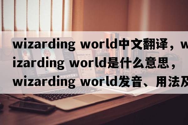 wizarding world中文翻譯，wizarding world是什么意思，wizarding world發(fā)音、用法及例句
