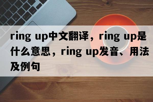 ring up中文翻譯，ring up是什么意思，ring up發(fā)音、用法及例句