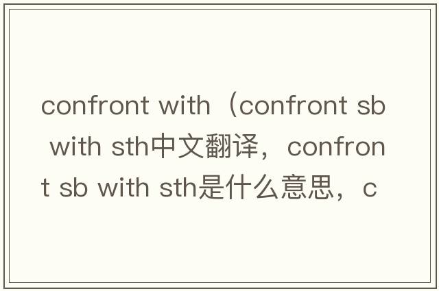 confront with（confront sb with sth中文翻譯，confront sb with sth是什么意思，confront sb with sth發(fā)音、用法及例句）