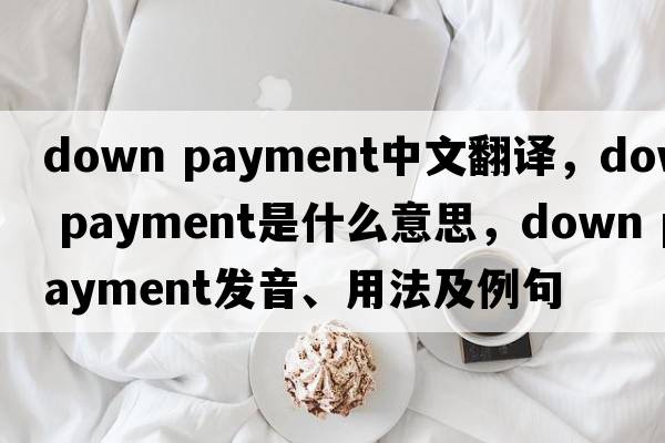 down payment中文翻譯，down payment是什么意思，down payment發(fā)音、用法及例句