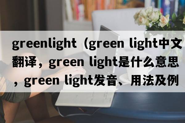 greenlight（green light中文翻譯，green light是什么意思，green light發(fā)音、用法及例句）