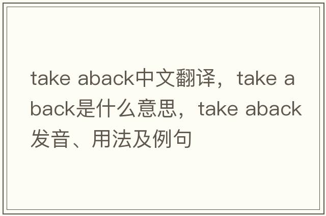 take aback中文翻譯，take aback是什么意思，take aback發(fā)音、用法及例句