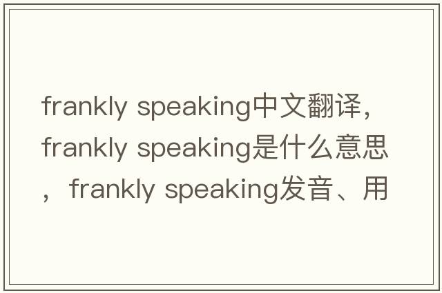 frankly speaking中文翻譯，frankly speaking是什么意思，frankly speaking發(fā)音、用法及例句