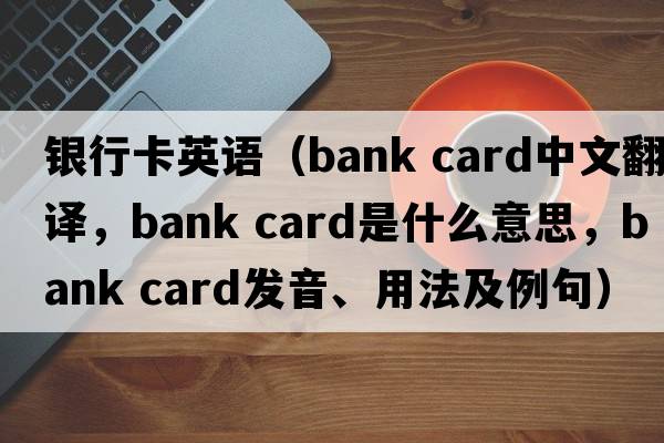 銀行卡英語(yǔ)（bank card中文翻譯，bank card是什么意思，bank card發(fā)音、用法及例句）