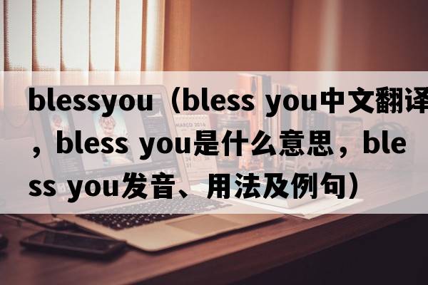 blessyou（bless you中文翻譯，bless you是什么意思，bless you發(fā)音、用法及例句）