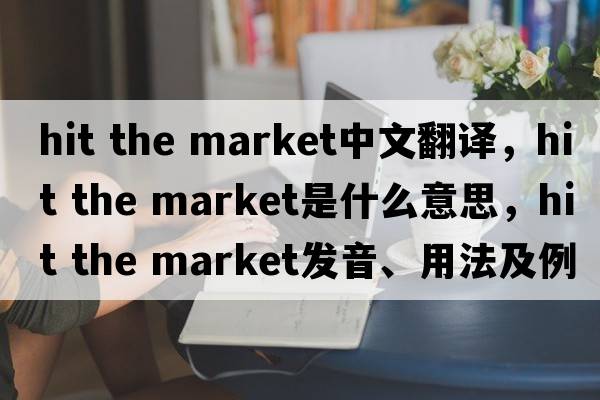 hit the market中文翻譯，hit the market是什么意思，hit the market發(fā)音、用法及例句