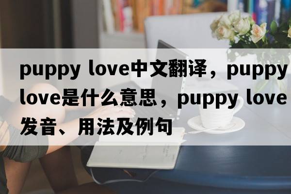 puppy love中文翻譯，puppy love是什么意思，puppy love發(fā)音、用法及例句