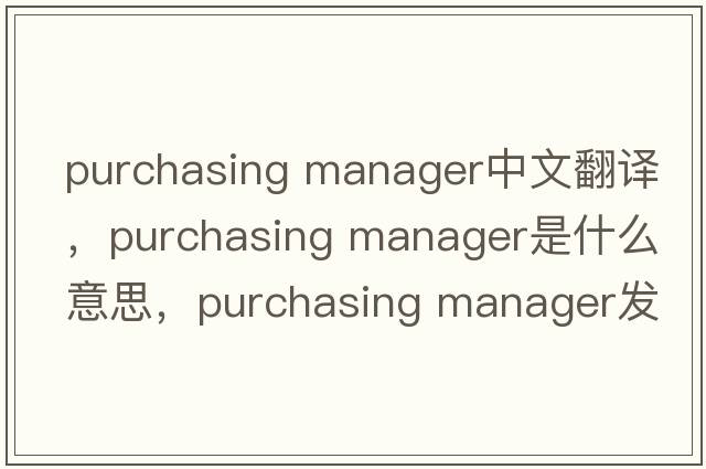 purchasing manager中文翻譯，purchasing manager是什么意思，purchasing manager發(fā)音、用法及例句