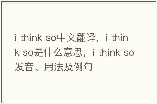 I think so中文翻譯，I think so是什么意思，I think so發(fā)音、用法及例句