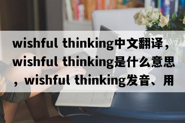 wishful thinking中文翻譯，wishful thinking是什么意思，wishful thinking發(fā)音、用法及例句