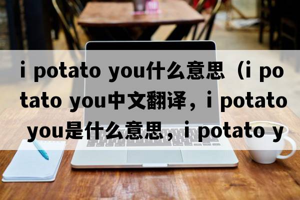 i potato you什么意思（I potato you中文翻譯，I potato you是什么意思，I potato you發(fā)音、用法及例句）