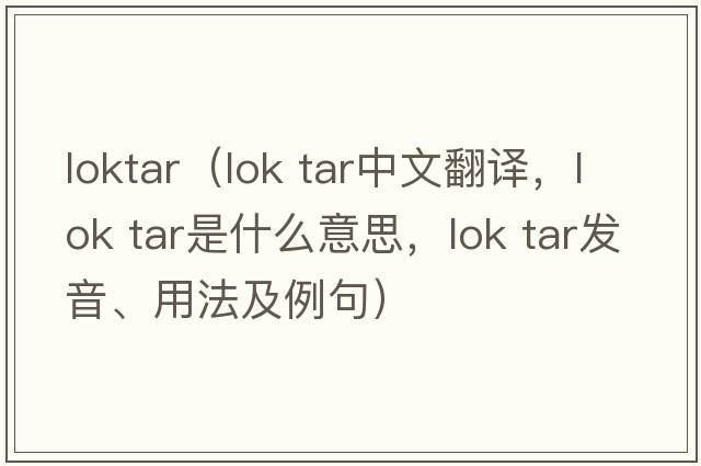 loktar（lok tar中文翻譯，lok tar是什么意思，lok tar發(fā)音、用法及例句）