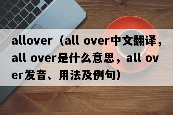 allover（all over中文翻譯，all over是什么意思，all over發(fā)音、用法及例句）