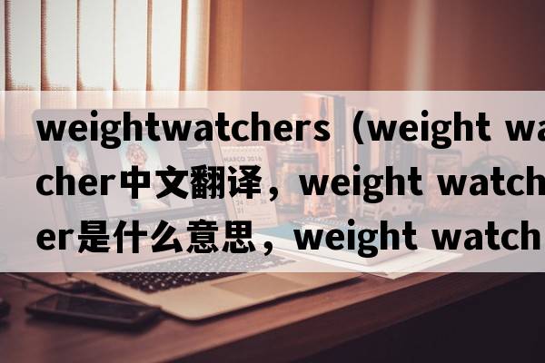 weightwatchers（weight watcher中文翻譯，weight watcher是什么意思，weight watcher發(fā)音、用法及例句）