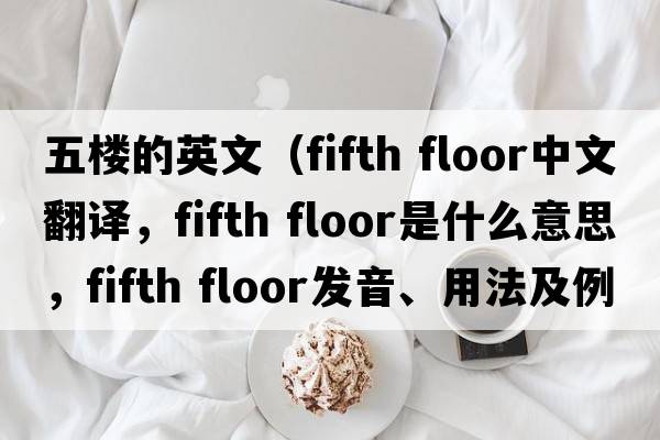 五樓的英文（fifth floor中文翻譯，fifth floor是什么意思，fifth floor發(fā)音、用法及例句）