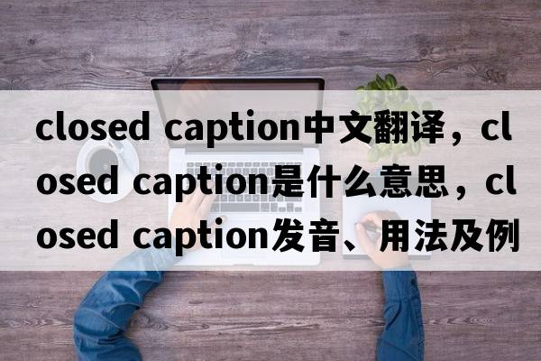 closed caption中文翻譯，closed caption是什么意思，closed caption發(fā)音、用法及例句