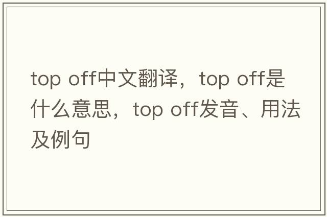 top off中文翻譯，top off是什么意思，top off發(fā)音、用法及例句