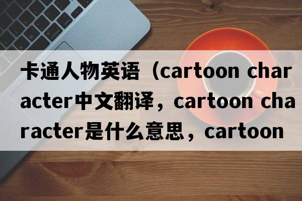 卡通人物英語(yǔ)（cartoon character中文翻譯，cartoon character是什么意思，cartoon character發(fā)音、用法及例句）