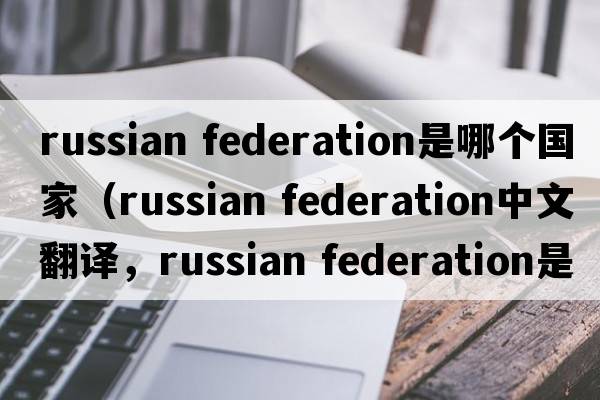 russian federation是哪個(gè)國家（russian federation中文翻譯，russian federation是什么意思，russian federation發(fā)音、用法及例句）