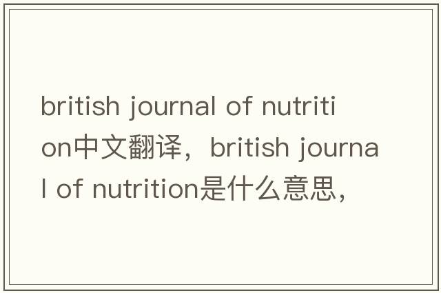 british journal of nutrition中文翻譯，british journal of nutrition是什么意思，british journal of nutrition發(fā)音、用法