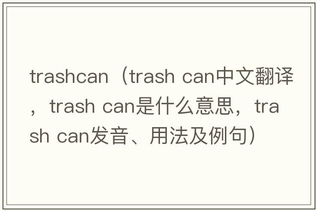 trashcan（trash can中文翻譯，trash can是什么意思，trash can發(fā)音、用法及例句）