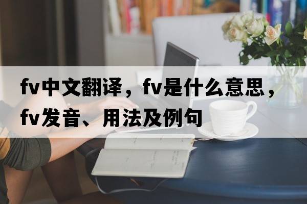 fv中文翻譯，fv是什么意思，fv發(fā)音、用法及例句