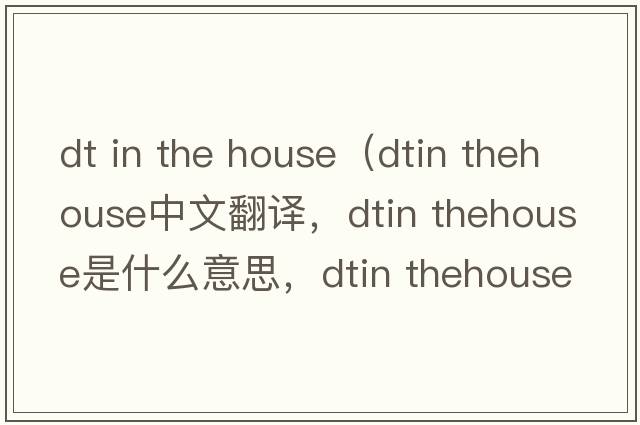 dt in the house（dtin thehouse中文翻譯，dtin thehouse是什么意思，dtin thehouse發(fā)音、用法及例句）