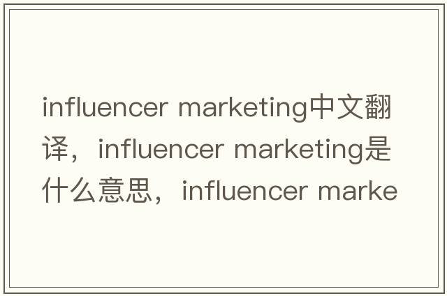 influencer marketing中文翻譯，influencer marketing是什么意思，influencer marketing發(fā)音、用法及例句