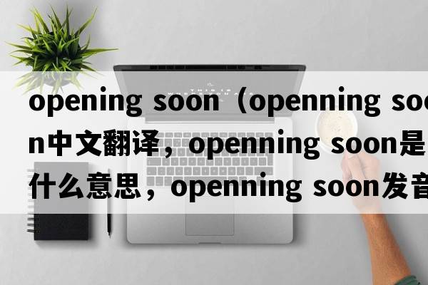 opening soon（openning soon中文翻譯，openning soon是什么意思，openning soon發(fā)音、用法及例句）
