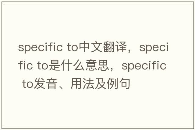 specific to中文翻譯，specific to是什么意思，specific to發(fā)音、用法及例句