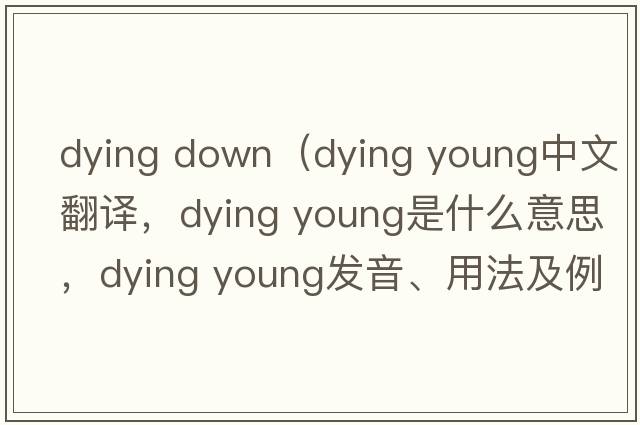 dying down（dying Young中文翻譯，dying Young是什么意思，dying Young發(fā)音、用法及例句）