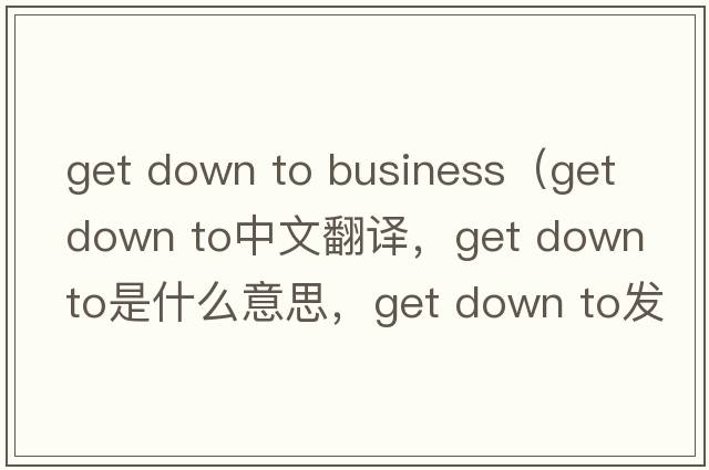 get down to business（get down to中文翻譯，get down to是什么意思，get down to發(fā)音、用法及例句）